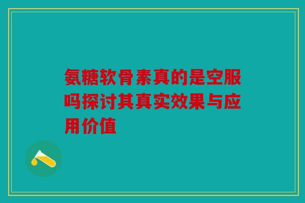 氨糖软骨素真的是空服吗探讨其真实效果与应用价值