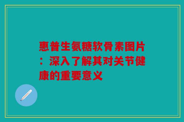 惠普生氨糖软骨素图片:深入了解其对关节健康的重要意义 惠普生氨糖软骨素图片:深入了解其对关节健康的重要意义