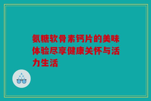 氨糖软骨素钙片的美味体验尽享健康关怀与活力生活 氨糖软骨素钙片的美味体验尽享健康关怀与活力生活