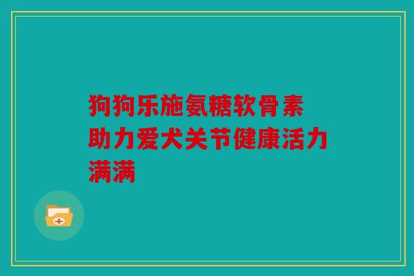 狗狗乐施氨糖软骨素 助力爱犬关节健康活力满满 狗狗乐施氨糖软骨素 助力爱犬关节健康活力满满