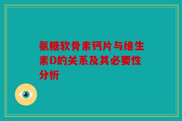 氨糖软骨素钙片与维生素D的关系及其必要性分析