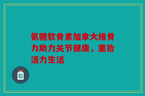 氨糖软骨素加拿大维骨力助力关节健康,重拾活力生活 氨糖软骨素加拿大维骨力助力关节健康,重拾活力生活