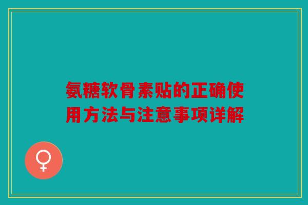 氨糖软骨素贴的正确使用方法与注意事项详解
