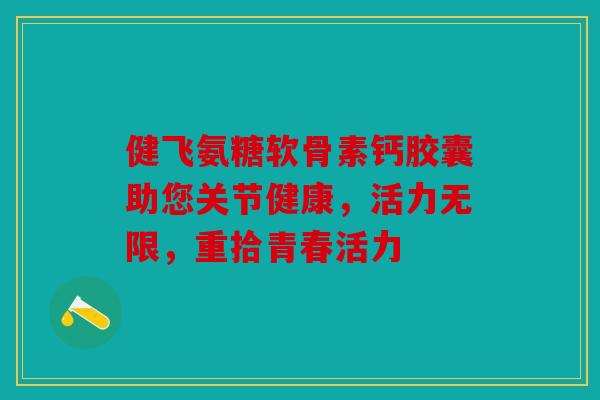 健飞氨糖软骨素钙胶囊助您关节健康，活力无限，重拾青春活力