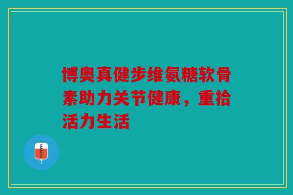 博奥真健步维氨糖软骨素助力关节健康，重拾活力生活