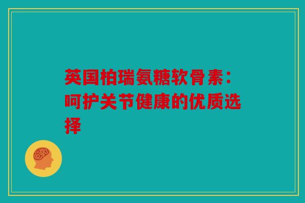 英国柏瑞氨糖软骨素:呵护关节健康的优质选择 英国柏瑞氨糖软骨素:呵护关节健康的优质选择