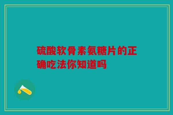 硫酸软骨素氨糖片的正确吃法你知道吗 硫酸软骨素氨糖片的正确吃法你知道吗