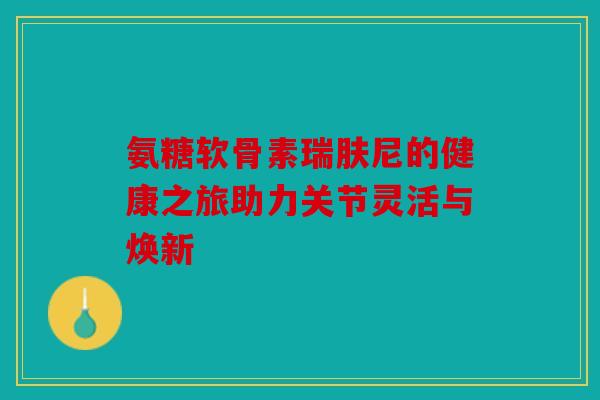 氨糖软骨素瑞肤尼的健康之旅助力关节灵活与焕新
