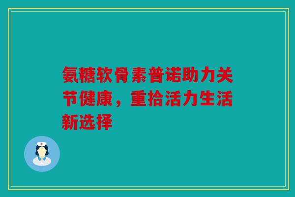 氨糖软骨素普诺助力关节健康，重拾活力生活新选择