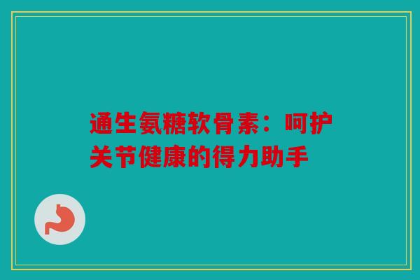 通生氨糖软骨素:呵护关节健康的得力助手 通生氨糖软骨素:呵护关节健康的得力助手