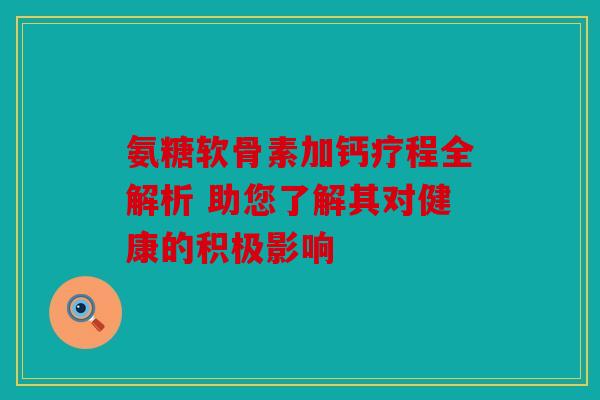 氨糖软骨素加钙疗程全解析 助您了解其对健康的积极影响 氨糖软骨素加钙疗程全解析 助您了解其对健康的积极影响