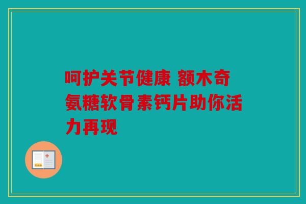 呵护关节健康 额木奇氨糖软骨素钙片助你活力再现