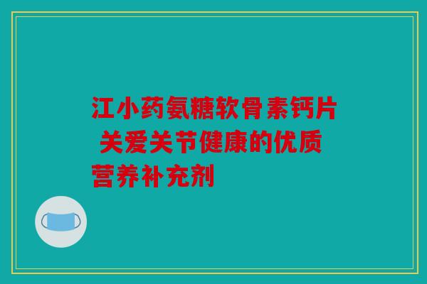 江小药氨糖软骨素钙片 关爱关节健康的优质营养补充剂 江小药氨糖软骨素钙片 关爱关节健康的优质营养补充剂