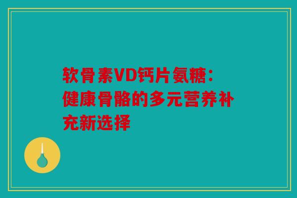 软骨素VD钙片氨糖：健康骨骼的多元营养补充新选择