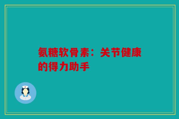 氨糖软骨素：关节健康的得力助手