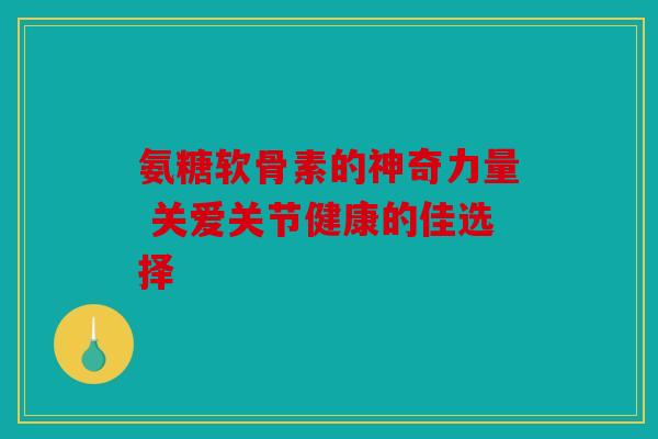 氨糖软骨素的神奇力量 关爱关节健康的佳选择