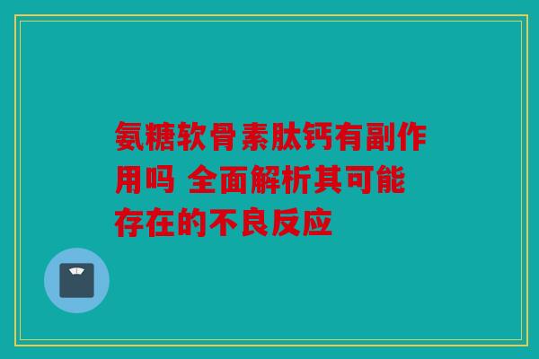 氨糖软骨素肽钙有副作用吗 全面解析其可能存在的不良反应 氨糖软骨素肽钙有副作用吗 全面解析其可能存在的不良反应