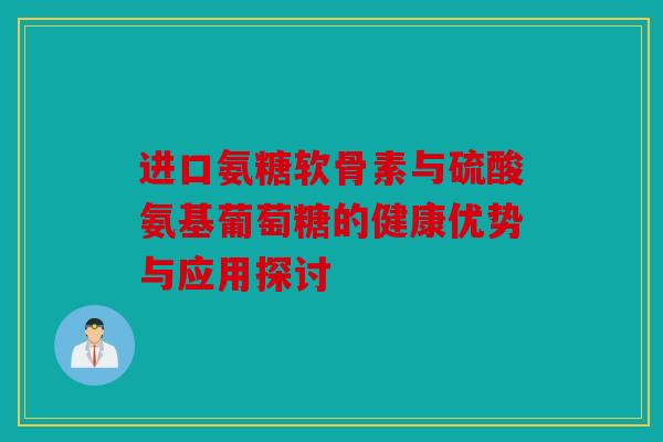 进口氨糖软骨素与硫酸氨基葡萄糖的健康优势与应用探讨