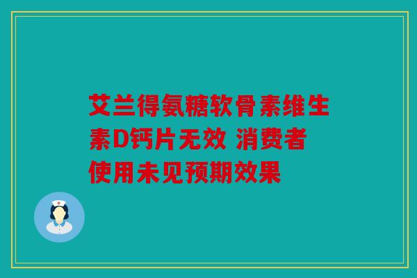 艾兰得氨糖软骨素维生素D钙片无效 消费者使用未见预期效果 艾兰得氨糖软骨素维生素D钙片无效 消费者使用未见预期效果