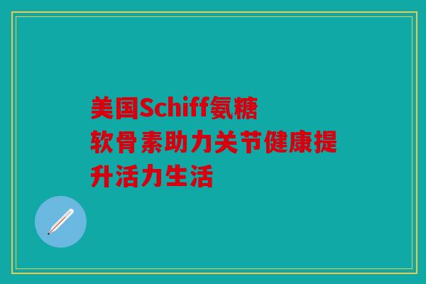 美国Schiff氨糖软骨素助力关节健康提升活力生活 美国Schiff氨糖软骨素助力关节健康提升活力生活