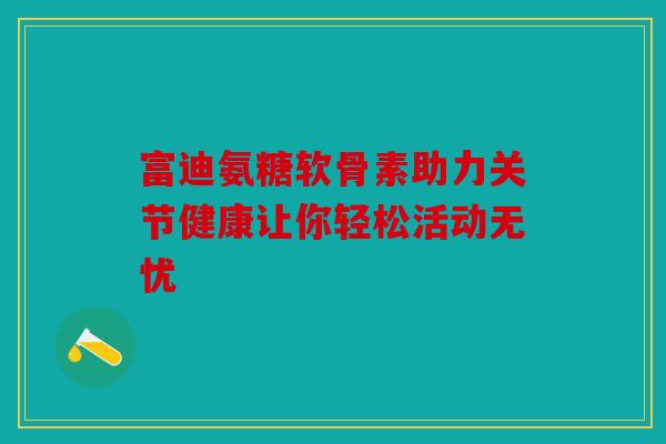 富迪氨糖软骨素助力关节健康让你轻松活动无忧