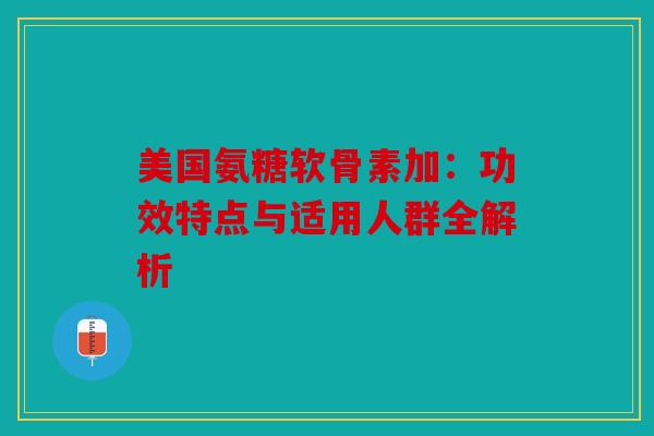美国氨糖软骨素加：功效特点与适用人群全解析