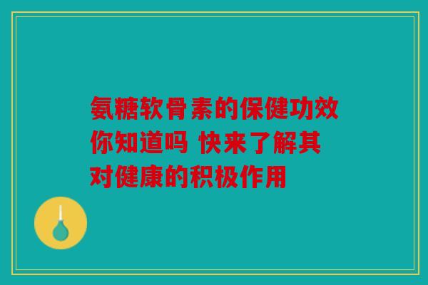 氨糖软骨素的保健功效你知道吗 快来了解其对健康的积极作用 氨糖软骨素的保健功效你知道吗 快来了解其对健康的积极作用