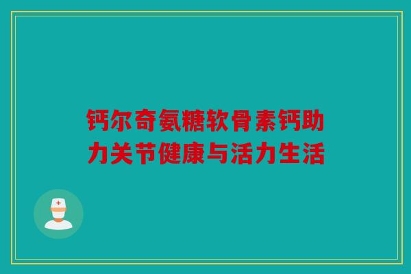 钙尔奇氨糖软骨素钙助力关节健康与活力生活