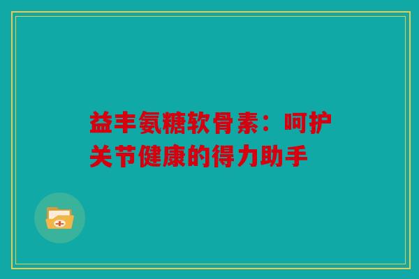 益丰氨糖软骨素:呵护关节健康的得力助手 益丰氨糖软骨素:呵护关节健康的得力助手