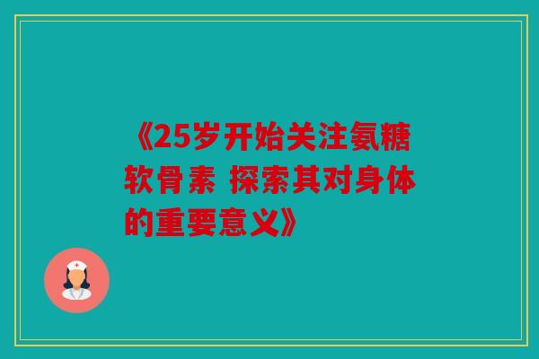《25岁开始关注氨糖软骨素 探索其对身体的重要意义》