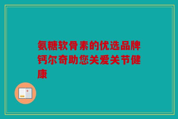 氨糖软骨素的优选品牌钙尔奇助您关爱关节健康 氨糖软骨素的优选品牌钙尔奇助您关爱关节健康