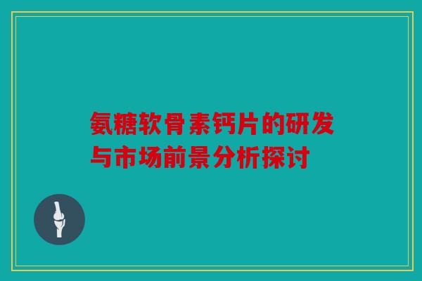 氨糖软骨素钙片的研发与市场前景分析探讨 氨糖软骨素钙片的研发与市场前景分析探讨