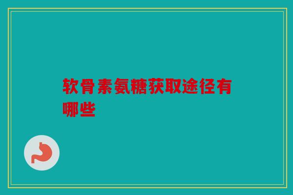 软骨素氨糖获取途径有哪些