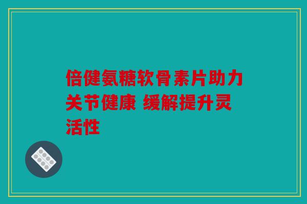 倍健氨糖软骨素片助力关节健康 缓解提升灵活性 倍健氨糖软骨素片助力关节健康 缓解提升灵活性