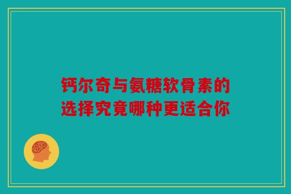 钙尔奇与氨糖软骨素的选择究竟哪种更适合你 钙尔奇与氨糖软骨素的选择究竟哪种更适合你