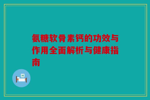 氨糖软骨素钙的功效与作用全面解析与健康指南 氨糖软骨素钙的功效与作用全面解析与健康指南