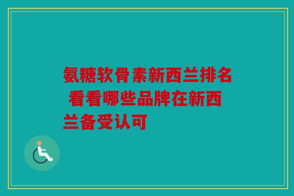 氨糖软骨素新西兰排名 看看哪些品牌在新西兰备受认可 氨糖软骨素新西兰排名 看看哪些品牌在新西兰备受认可