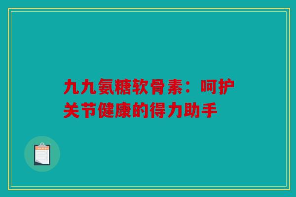 九九氨糖软骨素：呵护关节健康的得力助手