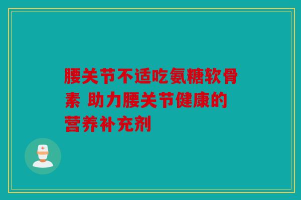腰关节不适吃氨糖软骨素 助力腰关节健康的营养补充剂 腰关节不适吃氨糖软骨素 助力腰关节健康的营养补充剂