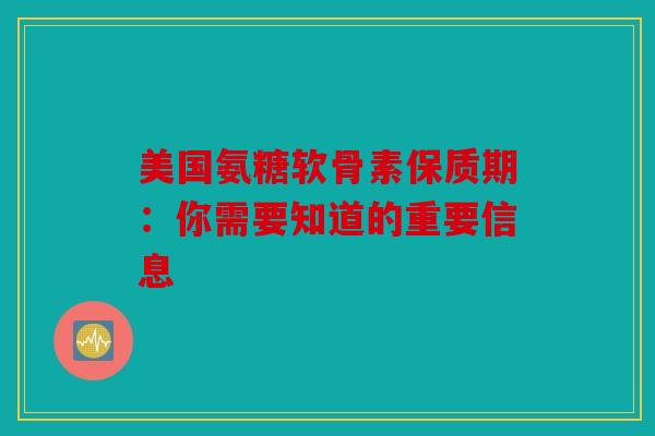 美国氨糖软骨素保质期：你需要知道的重要信息