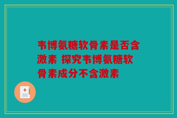 韦博氨糖软骨素是否含激素 探究韦博氨糖软骨素成分不含激素 韦博氨糖软骨素是否含激素 探究韦博氨糖软骨素成分不含激素