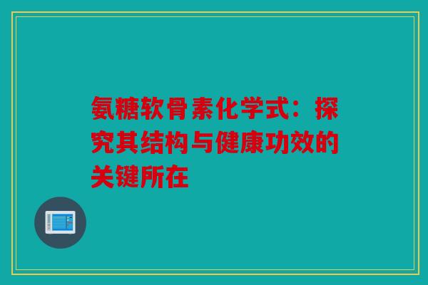 氨糖软骨素化学式:探究其结构与健康功效的关键所在 氨糖软骨素化学式:探究其结构与健康功效的关键所在