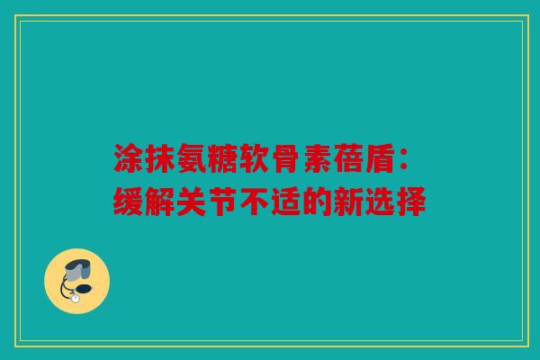 涂抹氨糖软骨素蓓盾：缓解关节不适的新选择
