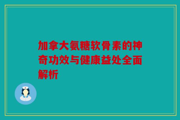 加拿大氨糖软骨素的神奇功效与健康益处全面解析 加拿大氨糖软骨素的神奇功效与健康益处全面解析