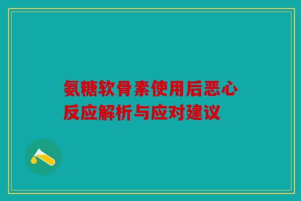 氨糖软骨素使用后恶心反应解析与应对建议