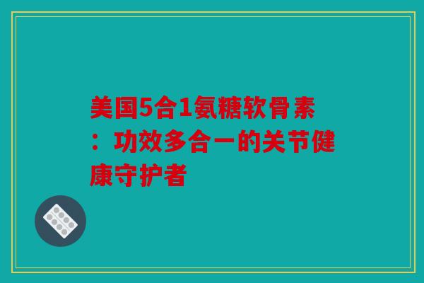 美国5合1氨糖软骨素：功效多合一的关节健康守护者