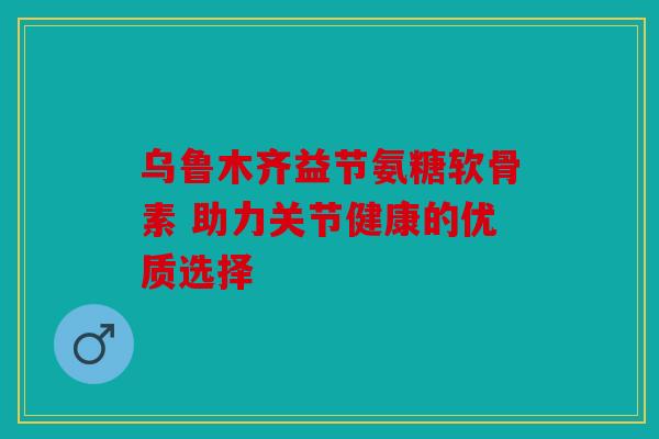 乌鲁木齐益节氨糖软骨素 助力关节健康的优质选择