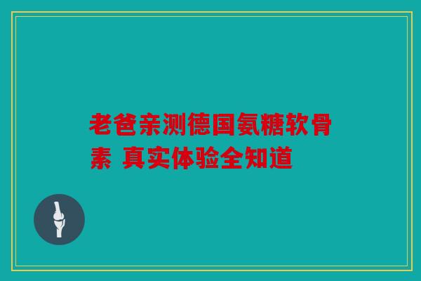 老爸亲测德国氨糖软骨素 真实体验全知道 老爸亲测德国氨糖软骨素 真实体验全知道