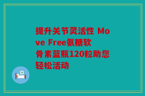 提升关节灵活性 Move Free氨糖软骨素蓝瓶120粒助您轻松活动 提升关节灵活性 Move Free氨糖软骨素蓝瓶120粒助您轻松活动