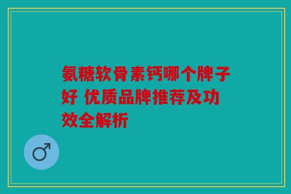 氨糖软骨素钙哪个牌子好 优质品牌推荐及功效全解析 氨糖软骨素钙哪个牌子好 优质品牌推荐及功效全解析